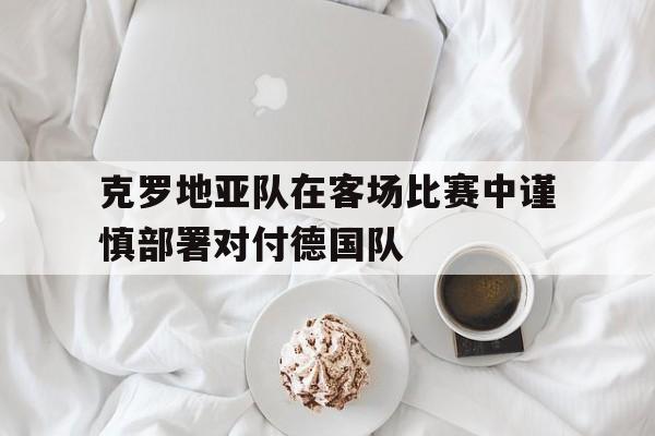 克罗地亚队在客场比赛中谨慎部署对付德国队