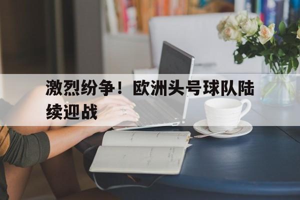 激烈纷争！欧洲头号球队陆续迎战的简单介绍