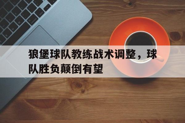 狼堡球队教练战术调整，球队胜负颠倒有望的简单介绍