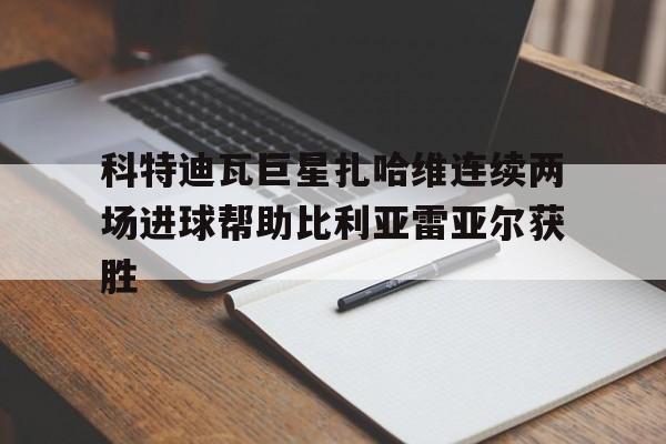 科特迪瓦巨星扎哈维连续两场进球帮助比利亚雷亚尔获胜的简单介绍