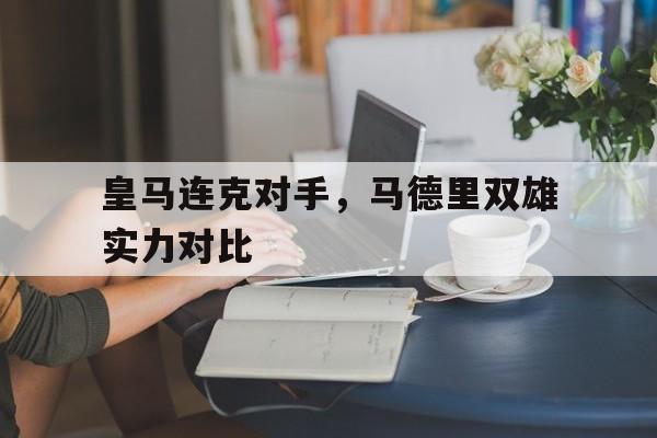 皇马连克对手，马德里双雄实力对比