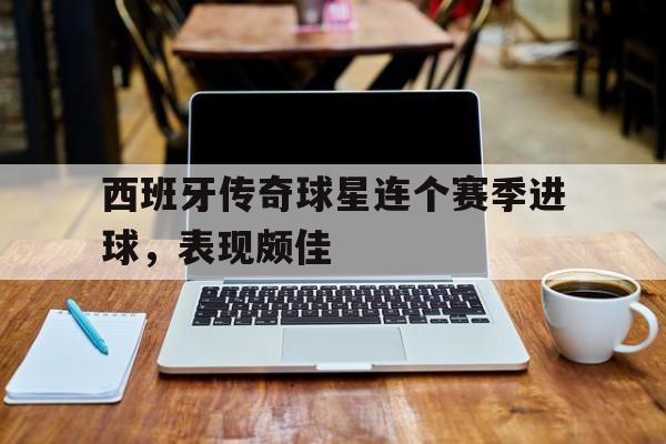 包含西班牙传奇球星连个赛季进球，表现颇佳的词条