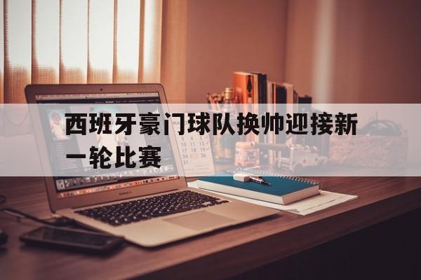 西班牙豪门球队换帅迎接新一轮比赛
