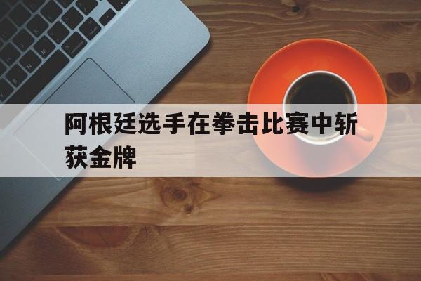 阿根廷选手在拳击比赛中斩获金牌
