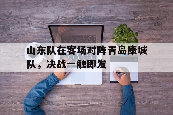 山东队在客场对阵青岛康城队，决战一触即发的简单介绍
