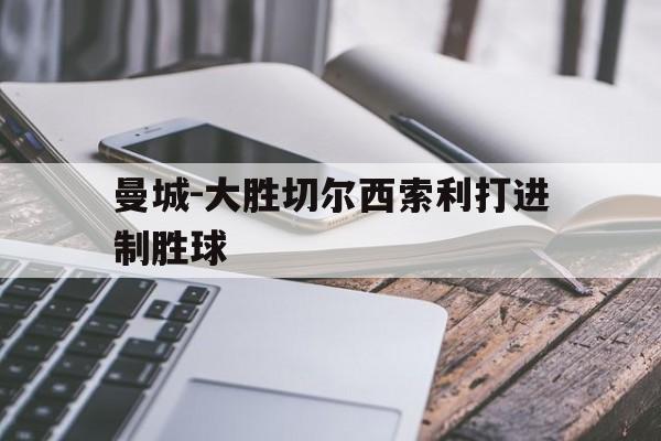曼城-大胜切尔西索利打进制胜球的简单介绍