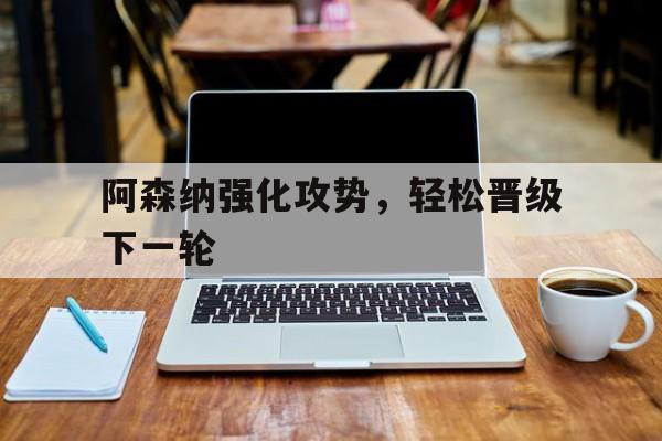 阿森纳强化攻势，轻松晋级下一轮的简单介绍