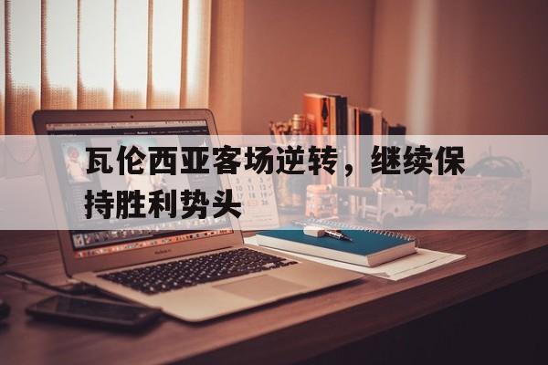 包含瓦伦西亚客场逆转，继续保持胜利势头的词条