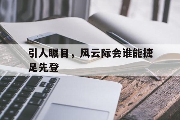 引人瞩目，风云际会谁能捷足先登的简单介绍