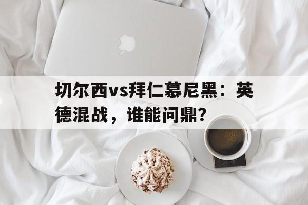 切尔西vs拜仁慕尼黑：英德混战，谁能问鼎？的简单介绍