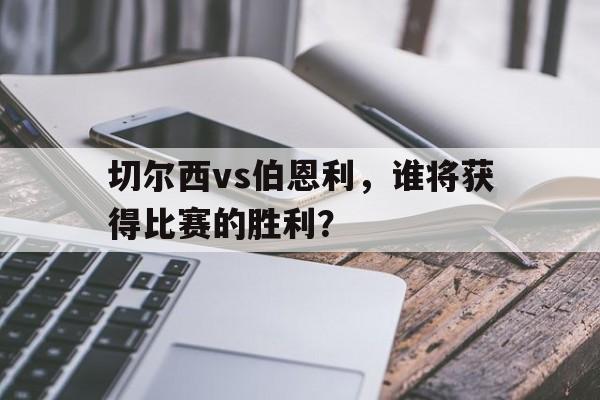 切尔西vs伯恩利，谁将获得比赛的胜利？的简单介绍
