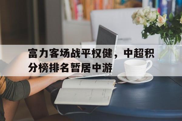 关于富力客场战平权健，中超积分榜排名暂居中游的信息