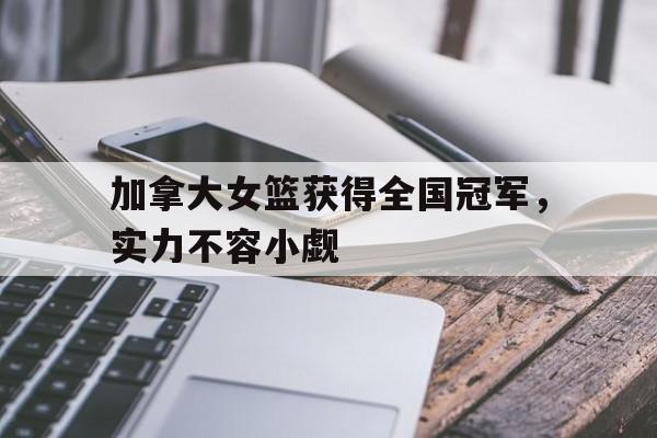 包含加拿大女篮获得全国冠军，实力不容小觑的词条