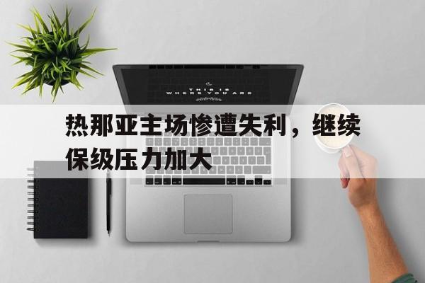 热那亚主场惨遭失利，继续保级压力加大的简单介绍