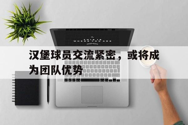 关于汉堡球员交流紧密，或将成为团队优势的信息