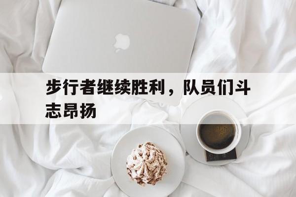 步行者继续胜利，队员们斗志昂扬的简单介绍