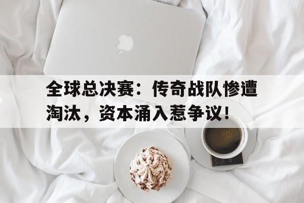 全球总决赛：传奇战队惨遭淘汰，资本涌入惹争议！