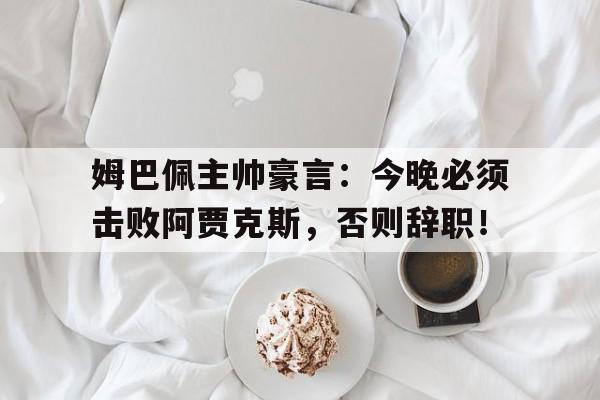 姆巴佩主帅豪言：今晚必须击败阿贾克斯，否则辞职！