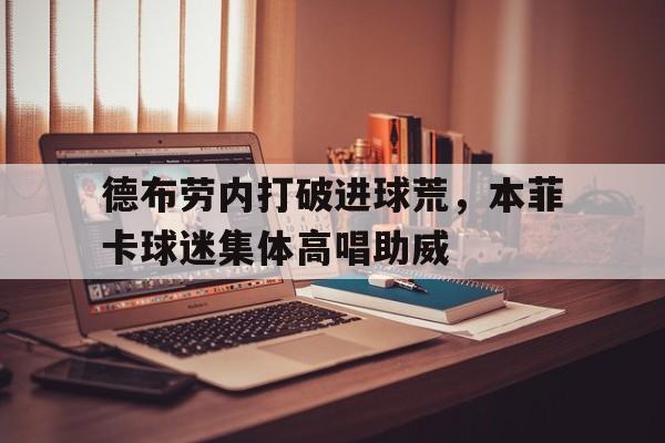 德布劳内打破进球荒，本菲卡球迷集体高唱助威德布劳内与b费