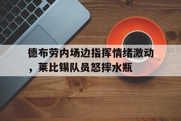德布劳内场边指挥情绪激动，莱比锡队员怒摔水瓶德布莱尼