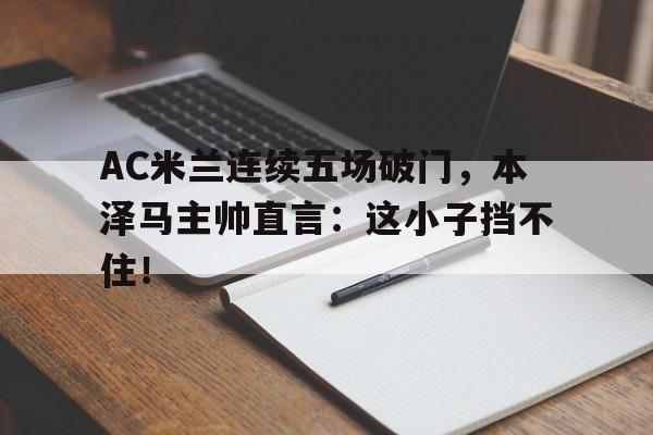 AC米兰连续五场破门，本泽马主帅直言：这小子挡不住！ac米兰四大铁血后卫