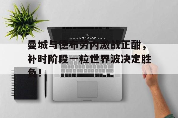曼城与德布劳内激战正酣，补时阶段一粒世界波决定胜负！德布劳内的妻子