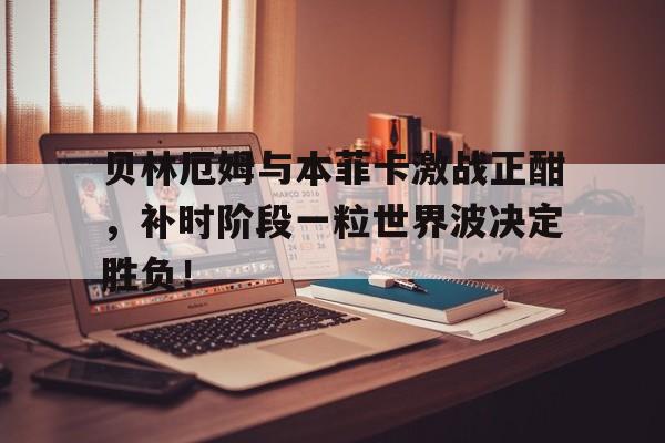 贝林厄姆与本菲卡激战正酣，补时阶段一粒世界波决定胜负！