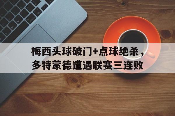 梅西头球破门+点球绝杀，多特蒙德遭遇联赛三连败梅西任意球绝杀迈阿密国际